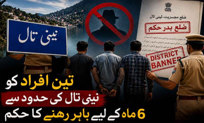 نینی تال میں تین افراد کو 6 ماہ کیلئے نینی تال کی حدود سے باہر رہنے کا حکم