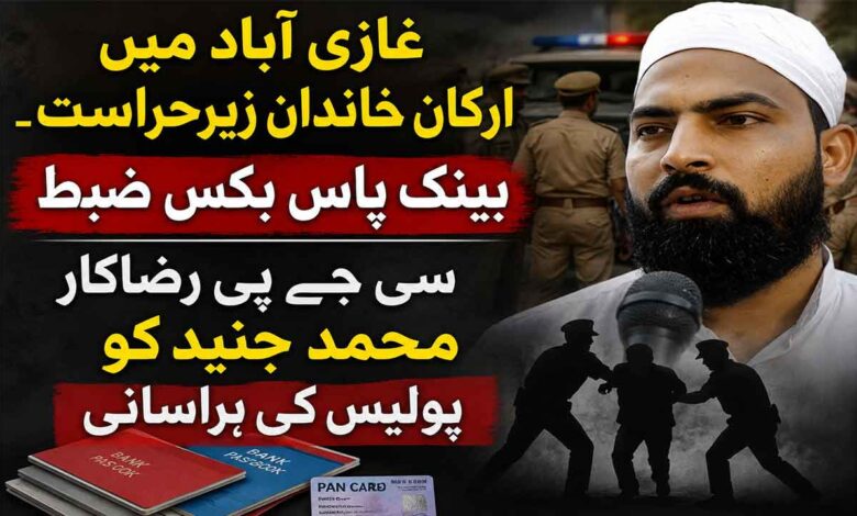 سی جے پی رضاکار محمد جنید کو پولیس کی ہراسانی، غازی آباد میں ارکان خاندان زیرحراست۔ بینک پاس بکس ضبط