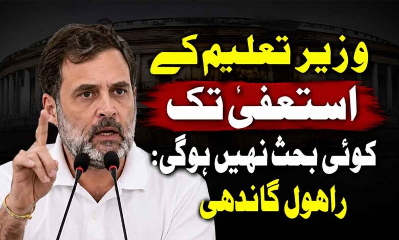 وزیر تعلیم کے استعفیٰ تک کوئی بحث نہیں ہوگی: راہول گاندھی